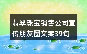 翡翠珠寶銷(xiāo)售公司宣傳朋友圈文案39句