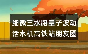 細(xì)微三水路量子波動活水機(jī)高鐵站朋友圈文案32句