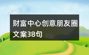 財(cái)富中心創(chuàng)意朋友圈文案38句