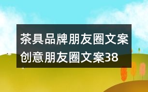 茶具品牌朋友圈文案、創(chuàng)意朋友圈文案38句