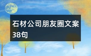 石材公司朋友圈文案38句