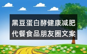 黑豆蛋白酵健康減肥代餐食品朋友圈文案40句