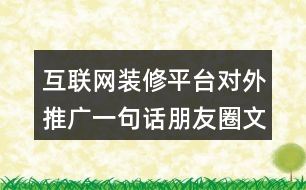 互聯(lián)網(wǎng)裝修平臺對外推廣一句話朋友圈文案32句