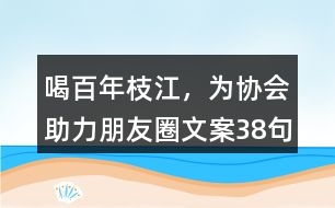 ＂喝百年枝江，為協(xié)會(huì)助力“朋友圈文案38句