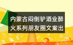 內(nèi)蒙古悶倒驢酒業(yè)醉火系列朋友圈文案出爐32句