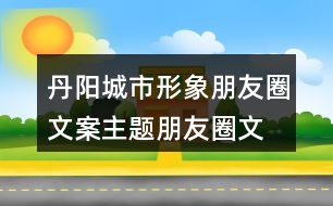 丹陽城市形象朋友圈文案、主題朋友圈文案37句