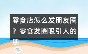 零食店怎么發(fā)朋友圈？零食發(fā)圈吸引人的朋友圈文案34句