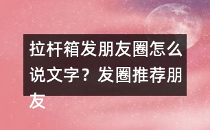 拉桿箱發(fā)朋友圈怎么說文字？發(fā)圈推薦朋友圈文案35句