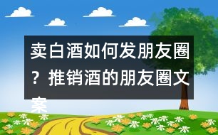 賣(mài)白酒如何發(fā)朋友圈？推銷(xiāo)酒的朋友圈文案34句