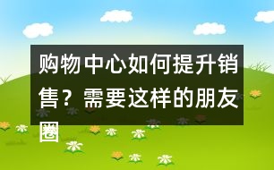 購(gòu)物中心如何提升銷售？需要這樣的朋友圈文案錄39句