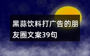 黑蒜飲料打廣告的朋友圈文案39句