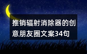 推銷輻射消除器的創(chuàng)意朋友圈文案34句