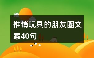 推銷(xiāo)玩具的朋友圈文案40句