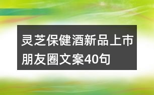 靈芝保健酒新品上市朋友圈文案40句