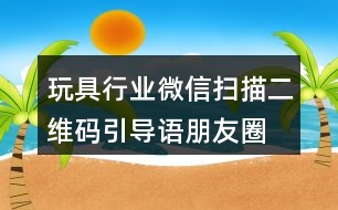 玩具行業(yè)微信掃描二維碼引導(dǎo)語、朋友圈文案38句