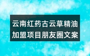 云南紅藥古云草精油加盟項(xiàng)目朋友圈文案39句