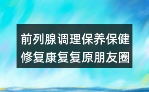 前列腺調(diào)理保養(yǎng)保健修復(fù)康復(fù)復(fù)原朋友圈文案37句