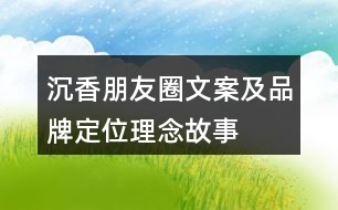 沉香朋友圈文案及品牌定位、理念、故事33句