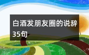 白酒發(fā)朋友圈的說辭35句