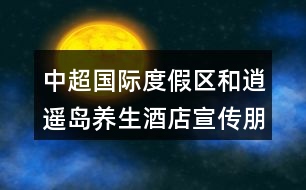 中超國際度假區(qū)和逍遙島養(yǎng)生酒店宣傳朋友圈文案40句