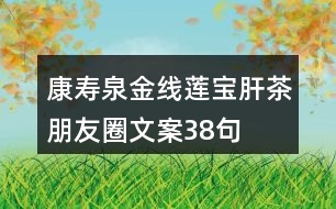 康壽泉金線(xiàn)蓮寶肝茶朋友圈文案38句