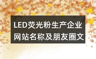 LED熒光粉生產(chǎn)企業(yè)網(wǎng)站名稱及朋友圈文案34句