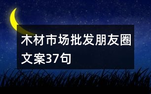 木材市場批發(fā)朋友圈文案37句