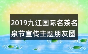 2019九江國(guó)際名茶名泉節(jié)宣傳主題朋友圈文案37句