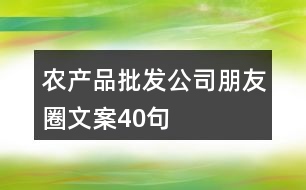 農(nóng)產(chǎn)品批發(fā)公司朋友圈文案40句