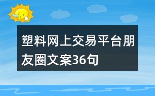 塑料網(wǎng)上交易平臺(tái)朋友圈文案36句