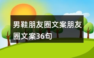 男鞋朋友圈文案、朋友圈文案36句