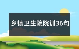 鄉(xiāng)鎮(zhèn)衛(wèi)生院院訓(xùn)36句