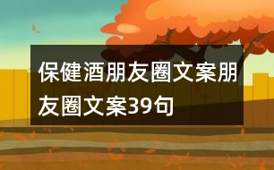 保健酒朋友圈文案、朋友圈文案39句