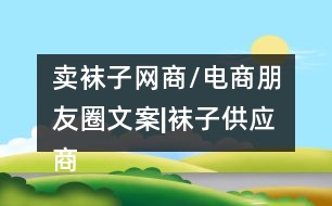 賣襪子網(wǎng)商/電商朋友圈文案|襪子供應(yīng)商朋友圈文案34句