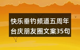 快樂垂釣頻道五周年臺慶朋友圈文案35句