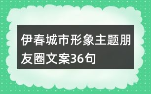 伊春城市形象主題朋友圈文案36句