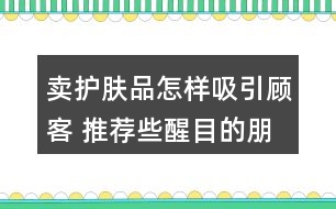 賣護(hù)膚品怎樣吸引顧客 推薦些醒目的朋友圈文案40句