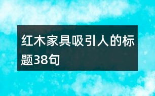 紅木家具吸引人的標(biāo)題38句