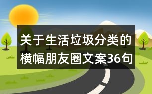 關(guān)于生活垃圾分類的橫幅朋友圈文案36句