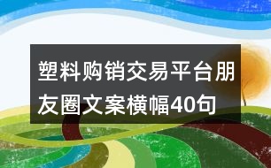 塑料購銷交易平臺(tái)朋友圈文案橫幅40句