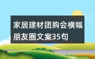 家居建材團購會橫幅朋友圈文案35句