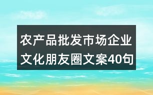 農(nóng)產(chǎn)品批發(fā)市場企業(yè)文化朋友圈文案40句