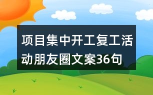 項(xiàng)目集中開工、復(fù)工活動朋友圈文案36句