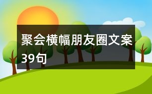 聚會(huì)橫幅朋友圈文案39句