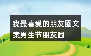 我最喜愛(ài)的朋友圈文案——男生節(jié)朋友圈文案39句