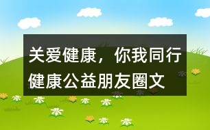 “關(guān)愛健康，你我同行”健康公益朋友圈文案34句