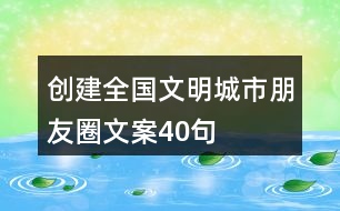 創(chuàng)建全國文明城市朋友圈文案40句