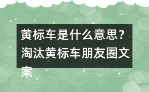 黃標(biāo)車是什么意思？淘汰黃標(biāo)車朋友圈文案警句34句