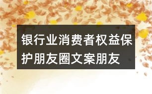 銀行業(yè)消費(fèi)者權(quán)益保護(hù)朋友圈文案、朋友圈文案35句