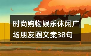 時尚購物、娛樂休閑廣場朋友圈文案38句